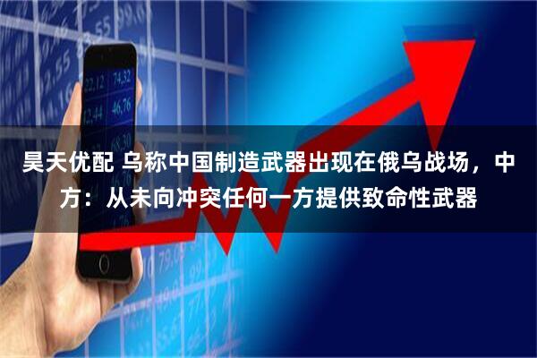 昊天优配 乌称中国制造武器出现在俄乌战场，中方：从未向冲突任何一方提供致命性武器