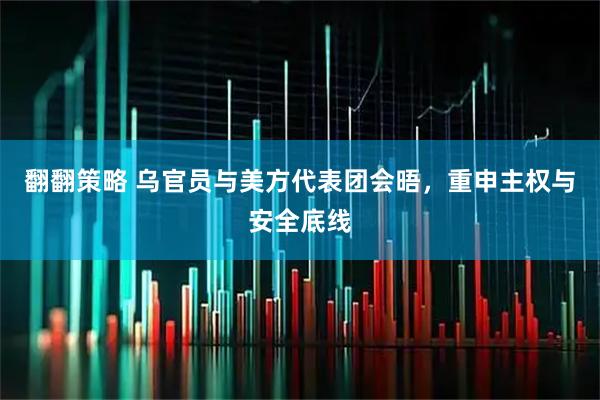 翻翻策略 乌官员与美方代表团会晤，重申主权与安全底线