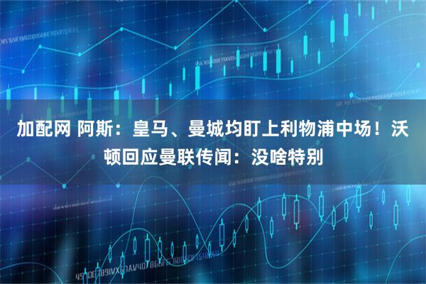 加配网 阿斯：皇马、曼城均盯上利物浦中场！沃顿回应曼联传闻：没啥特别