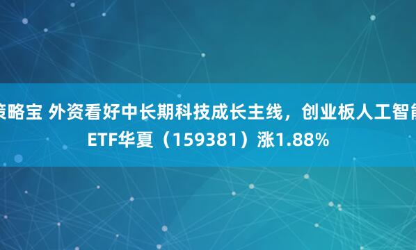 策略宝 外资看好中长期科技成长主线，创业板人工智能ETF华夏（159381）涨1.88%