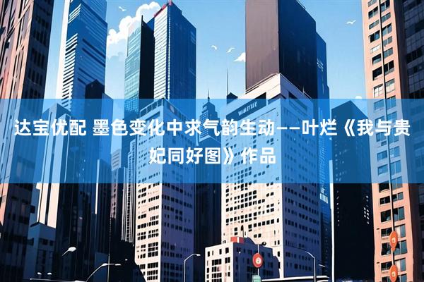 达宝优配 墨色变化中求气韵生动——叶烂《我与贵妃同好图》作品