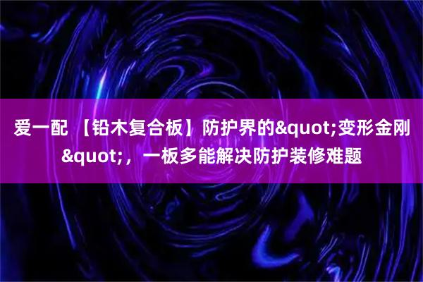爱一配 【铅木复合板】防护界的"变形金刚"，一板多能解决防护装修难题