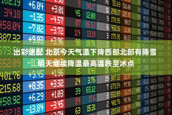 出彩速配 北京今天气温下降西部北部有降雪 明天继续降温最高温跌至冰点