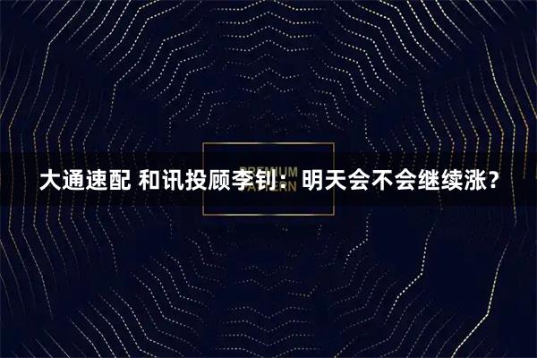 大通速配 和讯投顾李钊：明天会不会继续涨？