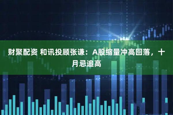 财聚配资 和讯投顾张谦：A股缩量冲高回落，十月忌追高