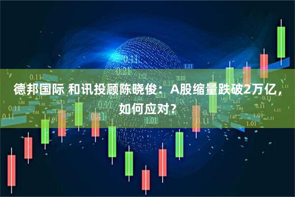 德邦国际 和讯投顾陈晓俊：A股缩量跌破2万亿，如何应对？