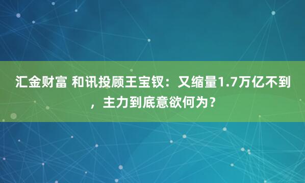 汇金财富 和讯投顾王宝钗：又缩量1.7万亿不到，主力到底意欲何为？