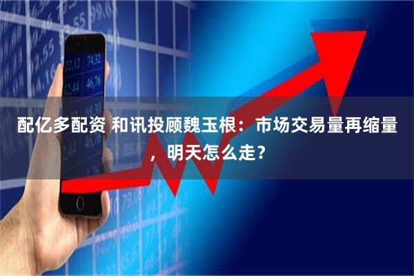 配亿多配资 和讯投顾魏玉根：市场交易量再缩量，明天怎么走？