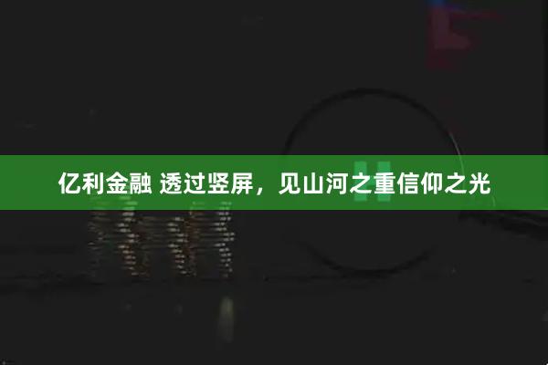 亿利金融 透过竖屏，见山河之重信仰之光