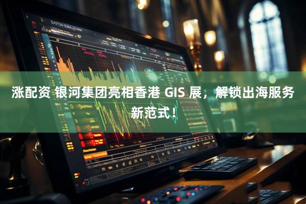 涨配资 银河集团亮相香港 GIS 展，解锁出海服务新范式！