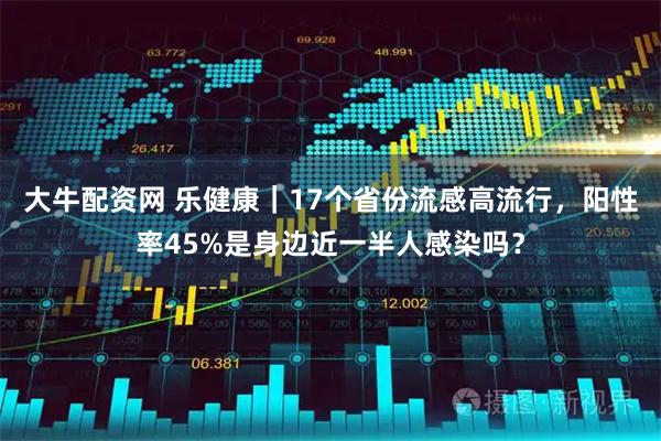 大牛配资网 乐健康｜17个省份流感高流行，阳性率45%是身边近一半人感染吗？