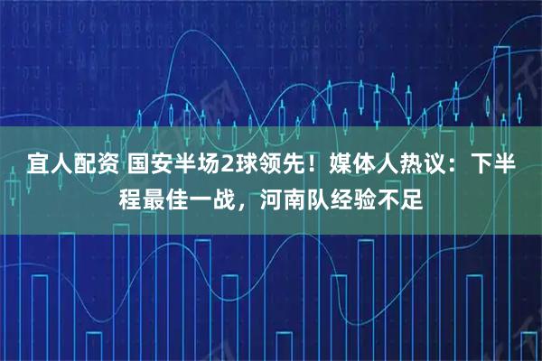宜人配资 国安半场2球领先！媒体人热议：下半程最佳一战，河南队经验不足