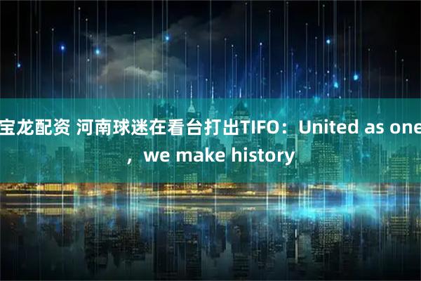 宝龙配资 河南球迷在看台打出TIFO：United as one，we make history