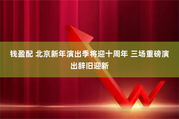 钱盈配 北京新年演出季将迎十周年 三场重磅演出辞旧迎新