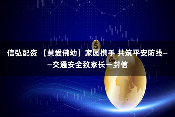 信弘配资 【慧爱佛幼】家园携手 共筑平安防线——交通安全致家长一封信