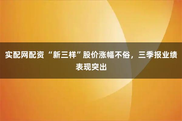 实配网配资 “新三样”股价涨幅不俗，三季报业绩表现突出