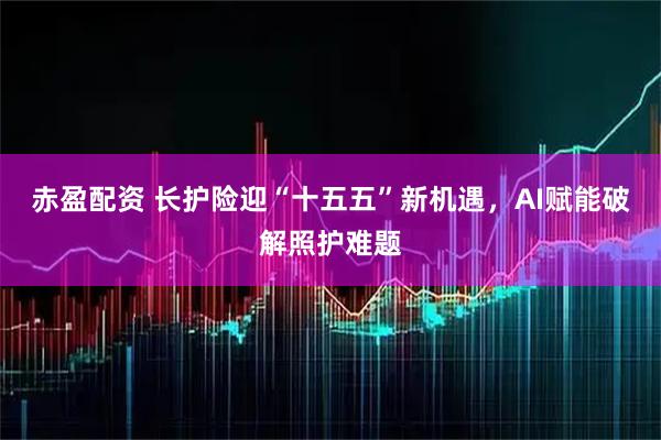 赤盈配资 长护险迎“十五五”新机遇，AI赋能破解照护难题