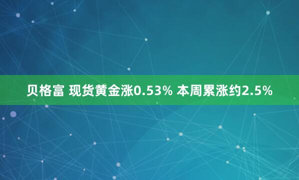 贝格富 现货黄金涨0.53% 本周累涨约2.5%