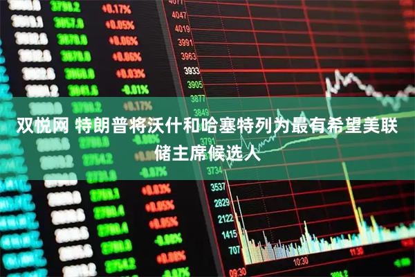 双悦网 特朗普将沃什和哈塞特列为最有希望美联储主席候选人