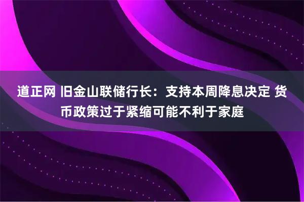 道正网 旧金山联储行长：支持本周降息决定 货币政策过于紧缩可能不利于家庭