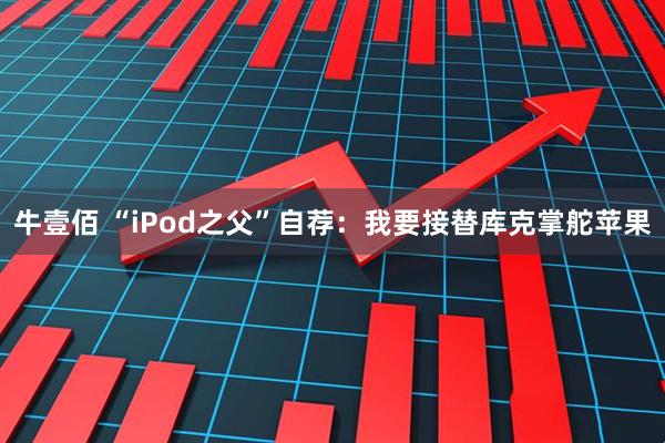 牛壹佰 “iPod之父”自荐：我要接替库克掌舵苹果