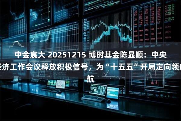 中金宸大 20251215 博时基金陈显顺：中央经济工作会议释放积极信号，为“十五五”开局定向领航