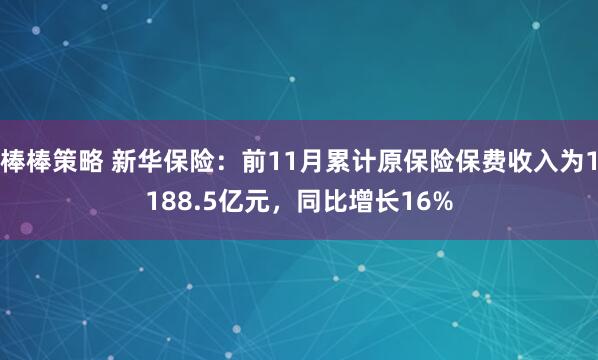 棒棒策略 新华保险：前11月累计原保险保费收入为1188.5亿元，同比增长16%