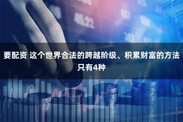 要配资 这个世界合法的跨越阶级、积累财富的方法只有4种