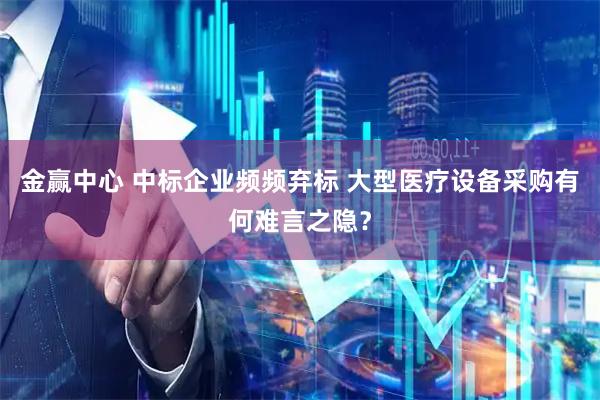 金赢中心 中标企业频频弃标 大型医疗设备采购有何难言之隐？
