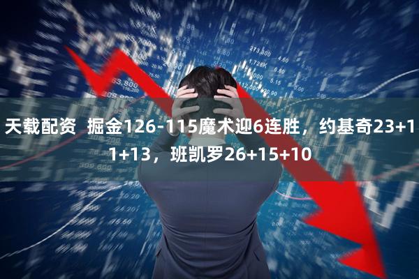 天载配资  掘金126-115魔术迎6连胜，约基奇23+11+13，班凯罗26+15+10