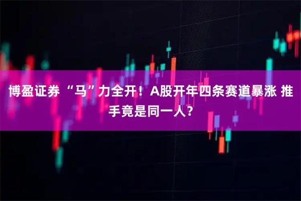 博盈证券 “马”力全开！A股开年四条赛道暴涨 推手竟是同一人？
