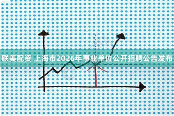 联美配资 上海市2026年事业单位公开招聘公告发布