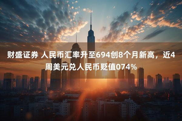 财盛证券 人民币汇率升至694创8个月新高，近4周美元兑人民币贬值074%