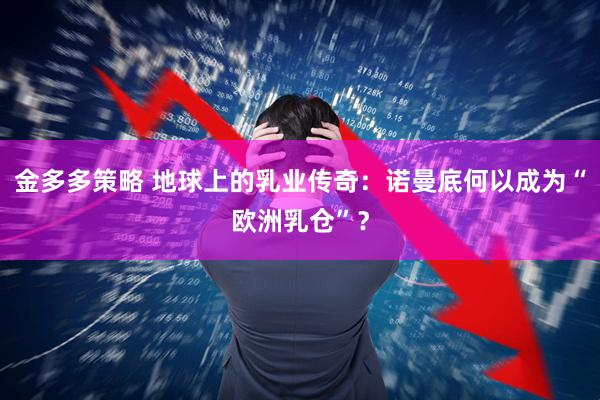 金多多策略 地球上的乳业传奇：诺曼底何以成为“欧洲乳仓”？