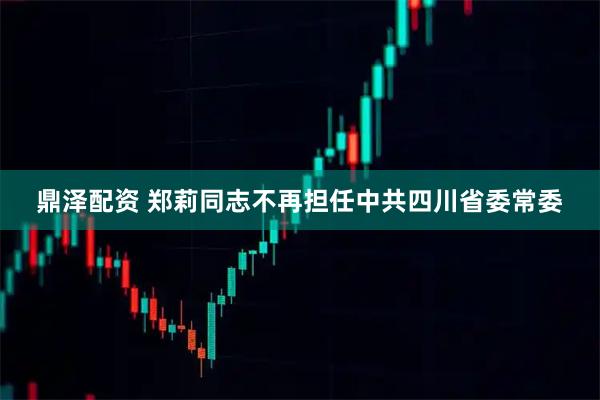 鼎泽配资 郑莉同志不再担任中共四川省委常委