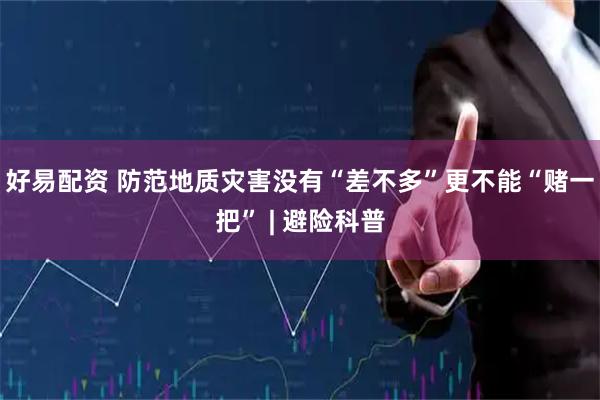 好易配资 防范地质灾害没有“差不多”更不能“赌一把” | 避险科普