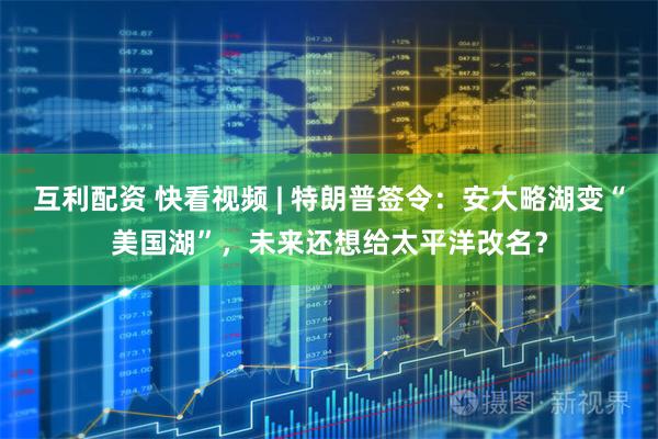 互利配资 快看视频 | 特朗普签令：安大略湖变“美国湖”，未来还想给太平洋改名？